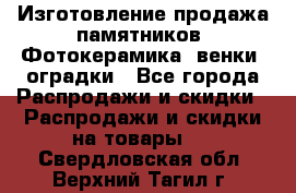 Изготовление продажа памятников. Фотокерамика, венки, оградки - Все города Распродажи и скидки » Распродажи и скидки на товары   . Свердловская обл.,Верхний Тагил г.